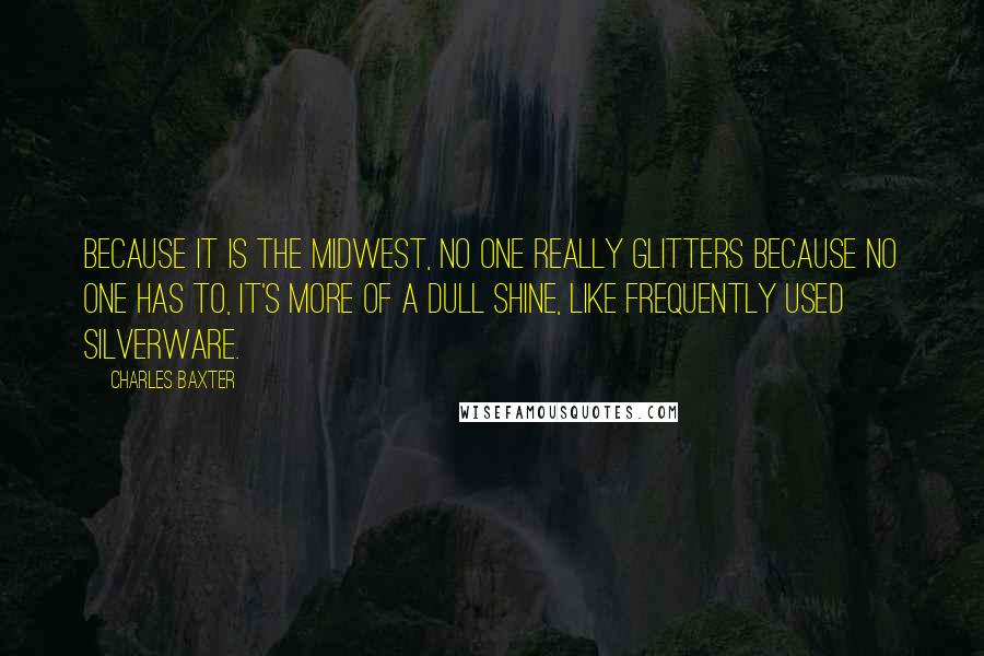 Charles Baxter Quotes: Because it is the Midwest, no one really glitters because no one has to, it's more of a dull shine, like frequently used silverware.