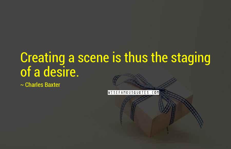 Charles Baxter Quotes: Creating a scene is thus the staging of a desire.