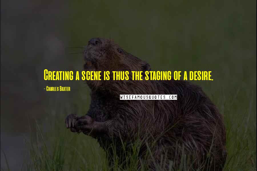 Charles Baxter Quotes: Creating a scene is thus the staging of a desire.