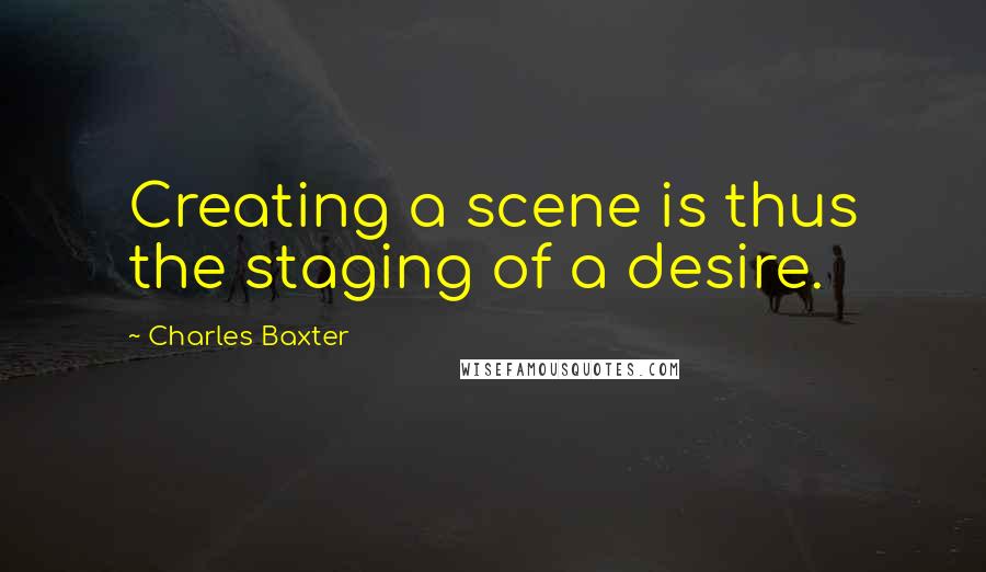 Charles Baxter Quotes: Creating a scene is thus the staging of a desire.