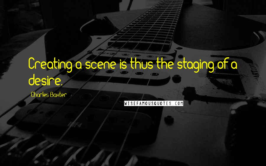 Charles Baxter Quotes: Creating a scene is thus the staging of a desire.