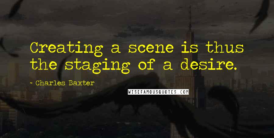 Charles Baxter Quotes: Creating a scene is thus the staging of a desire.