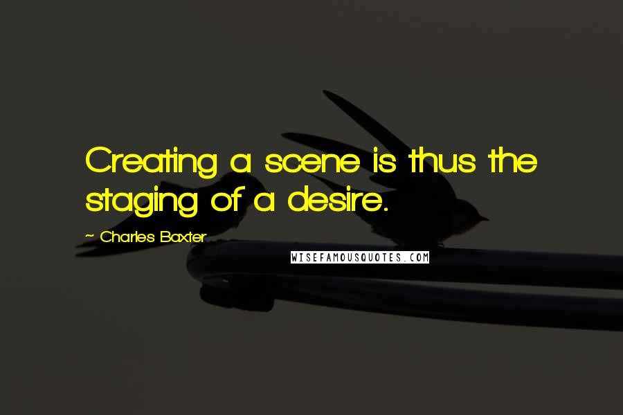 Charles Baxter Quotes: Creating a scene is thus the staging of a desire.