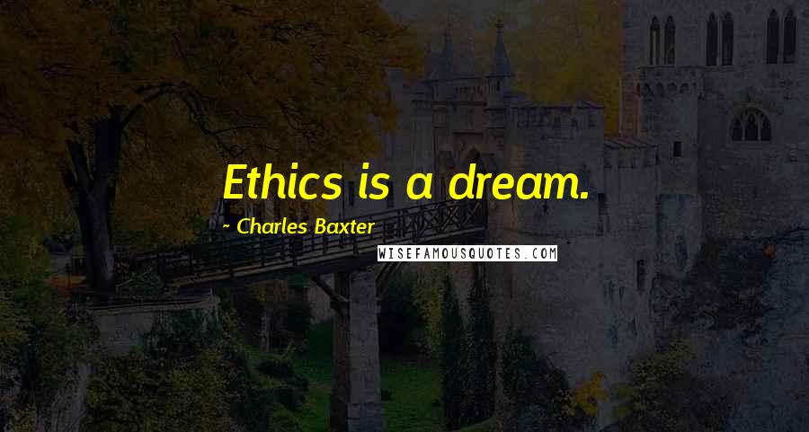 Charles Baxter Quotes: Ethics is a dream.