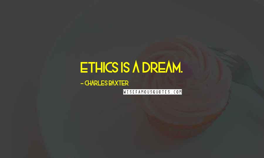 Charles Baxter Quotes: Ethics is a dream.