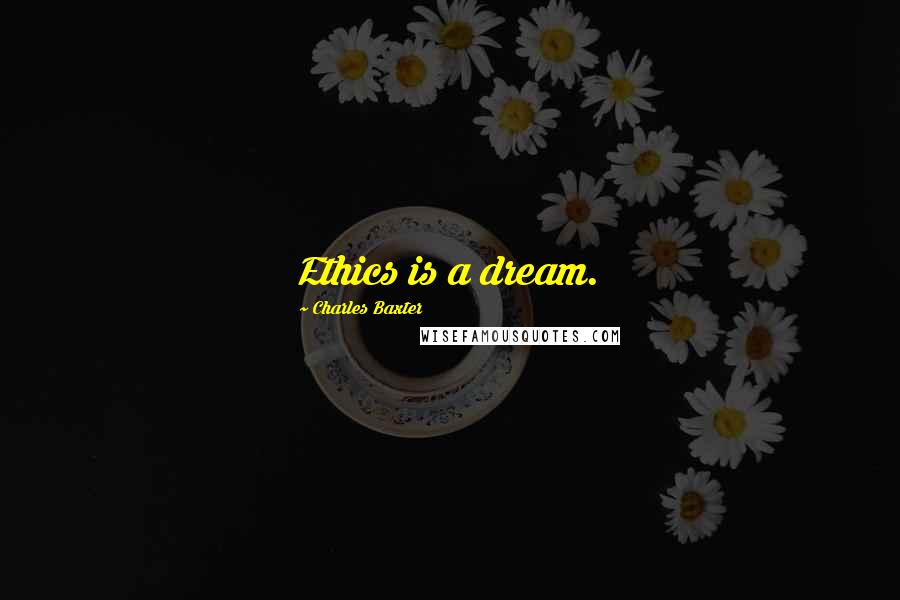 Charles Baxter Quotes: Ethics is a dream.