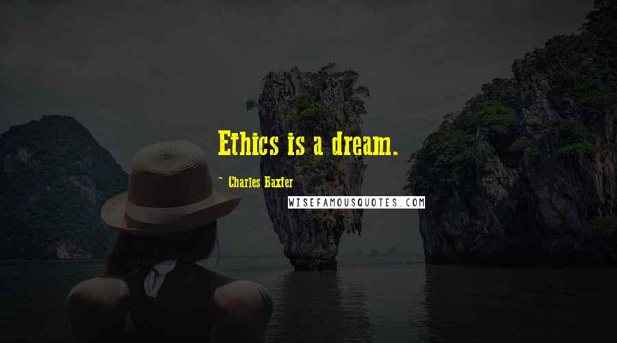 Charles Baxter Quotes: Ethics is a dream.