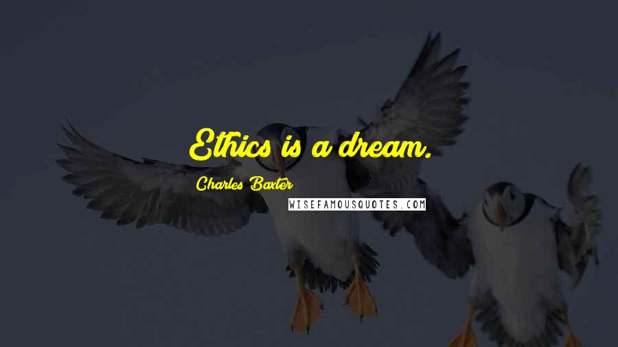 Charles Baxter Quotes: Ethics is a dream.