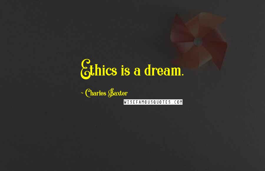 Charles Baxter Quotes: Ethics is a dream.