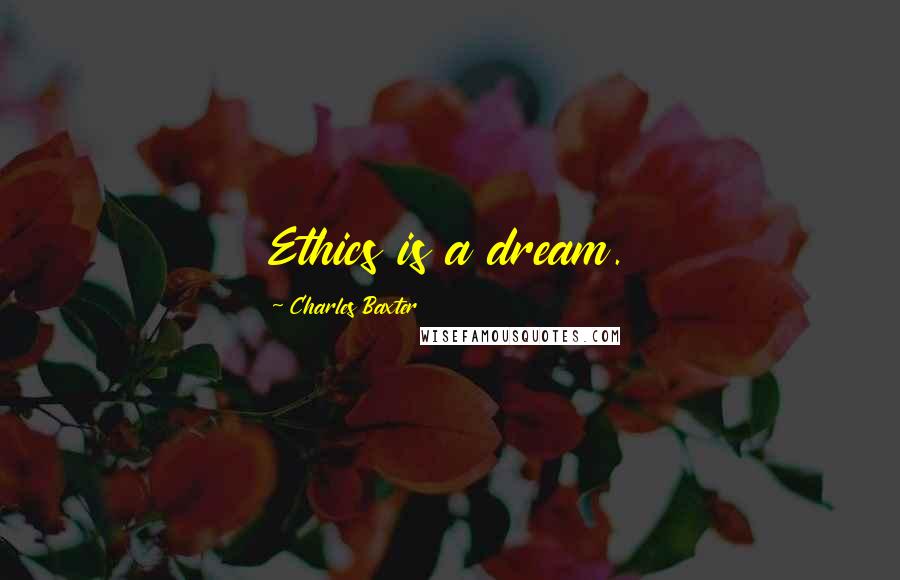 Charles Baxter Quotes: Ethics is a dream.