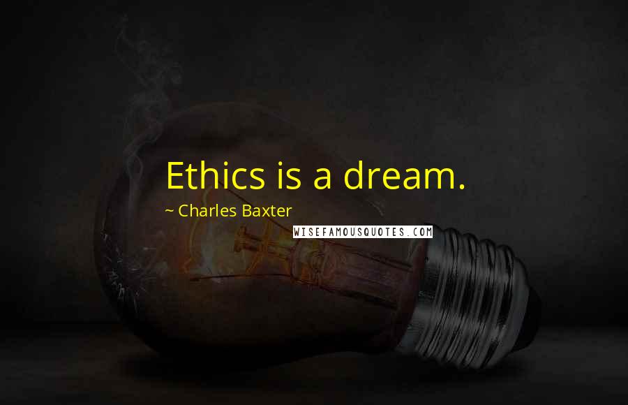 Charles Baxter Quotes: Ethics is a dream.