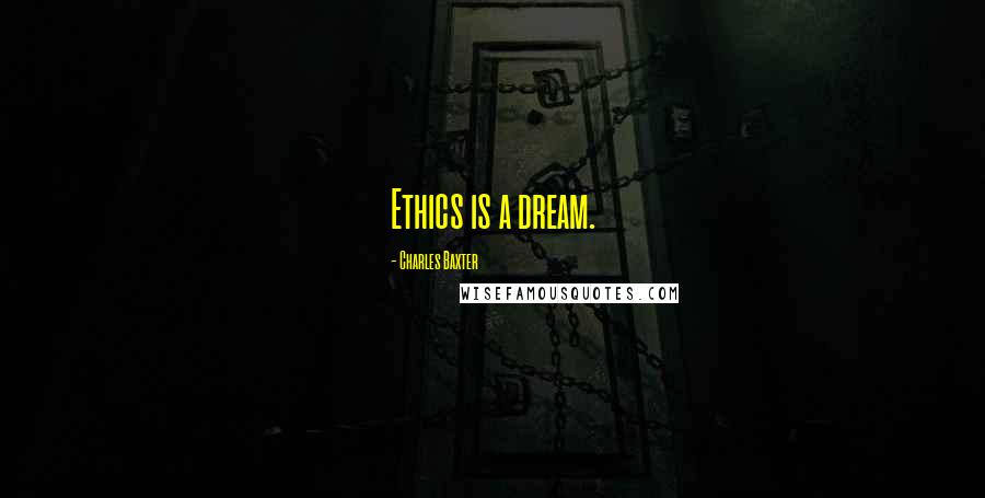 Charles Baxter Quotes: Ethics is a dream.