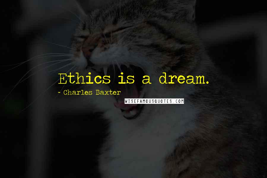 Charles Baxter Quotes: Ethics is a dream.