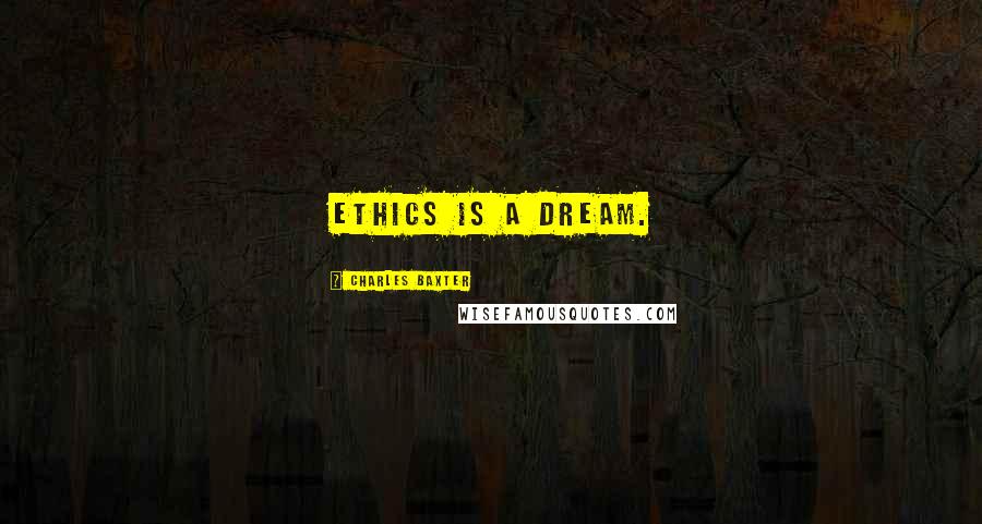 Charles Baxter Quotes: Ethics is a dream.