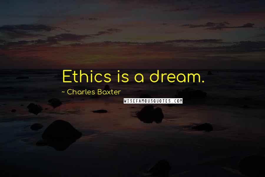 Charles Baxter Quotes: Ethics is a dream.