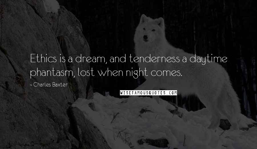 Charles Baxter Quotes: Ethics is a dream, and tenderness a daytime phantasm, lost when night comes.