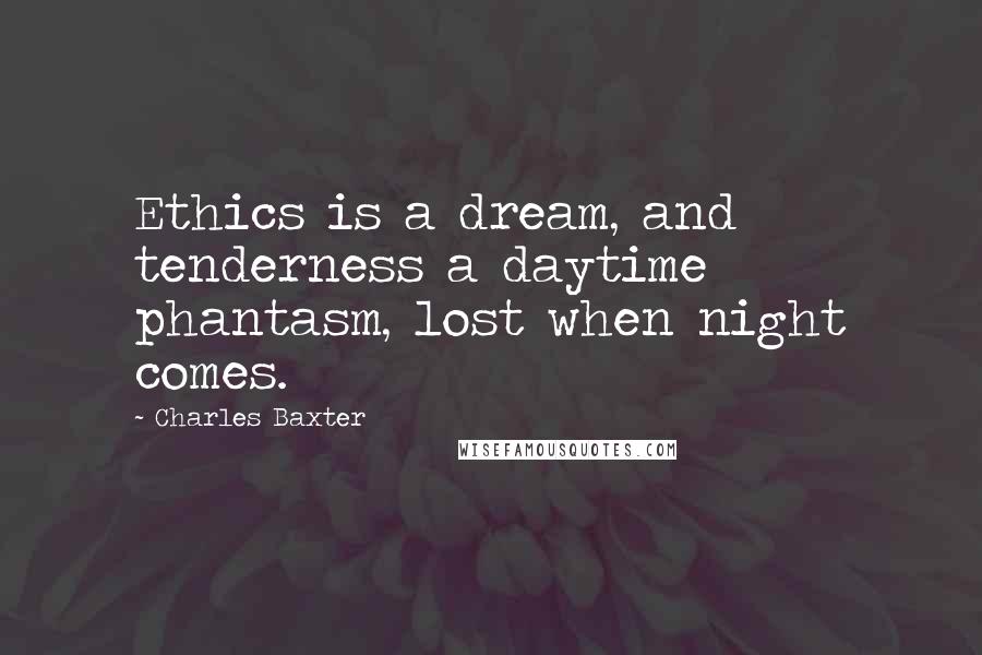 Charles Baxter Quotes: Ethics is a dream, and tenderness a daytime phantasm, lost when night comes.