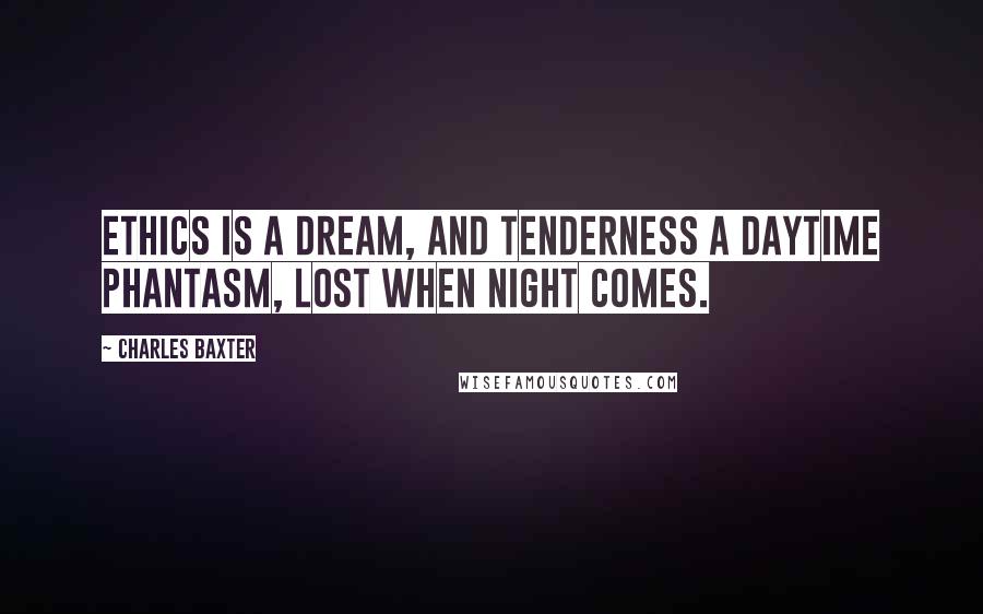 Charles Baxter Quotes: Ethics is a dream, and tenderness a daytime phantasm, lost when night comes.