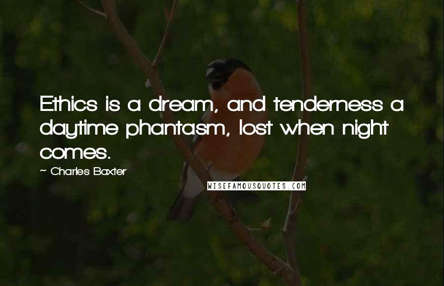 Charles Baxter Quotes: Ethics is a dream, and tenderness a daytime phantasm, lost when night comes.