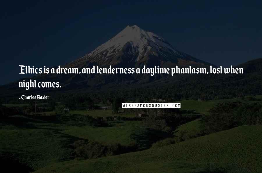 Charles Baxter Quotes: Ethics is a dream, and tenderness a daytime phantasm, lost when night comes.