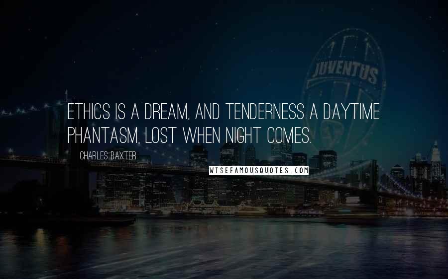 Charles Baxter Quotes: Ethics is a dream, and tenderness a daytime phantasm, lost when night comes.
