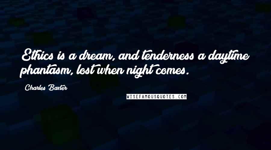 Charles Baxter Quotes: Ethics is a dream, and tenderness a daytime phantasm, lost when night comes.