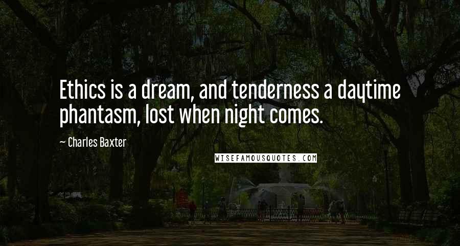 Charles Baxter Quotes: Ethics is a dream, and tenderness a daytime phantasm, lost when night comes.