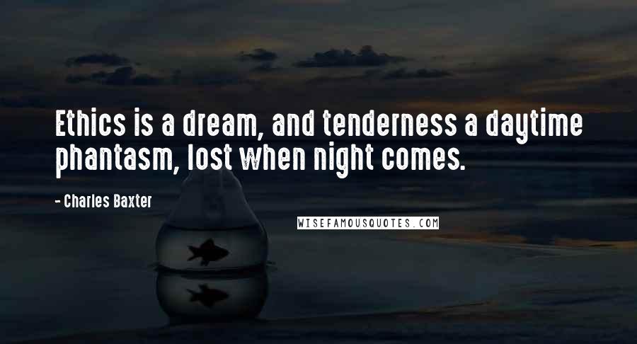 Charles Baxter Quotes: Ethics is a dream, and tenderness a daytime phantasm, lost when night comes.