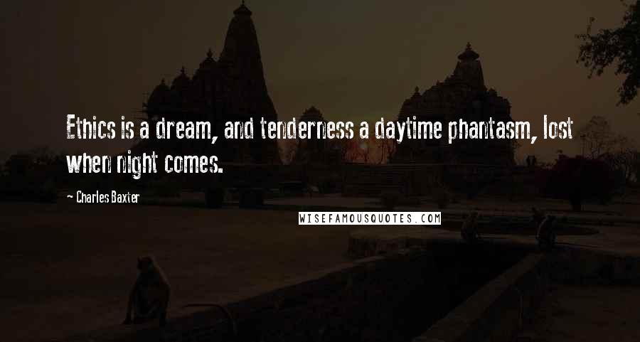 Charles Baxter Quotes: Ethics is a dream, and tenderness a daytime phantasm, lost when night comes.