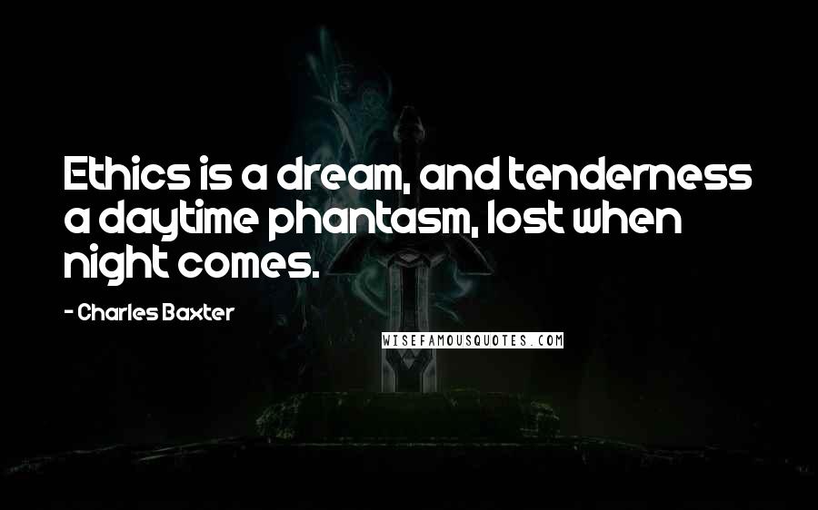 Charles Baxter Quotes: Ethics is a dream, and tenderness a daytime phantasm, lost when night comes.