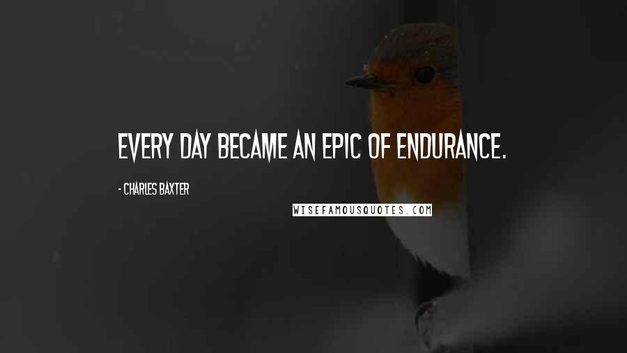 Charles Baxter Quotes: Every day became an epic of endurance.