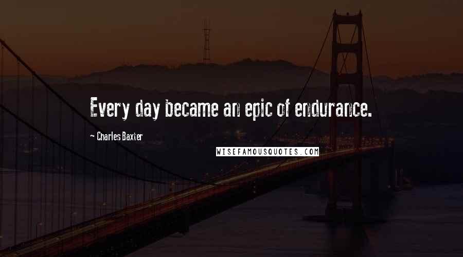 Charles Baxter Quotes: Every day became an epic of endurance.