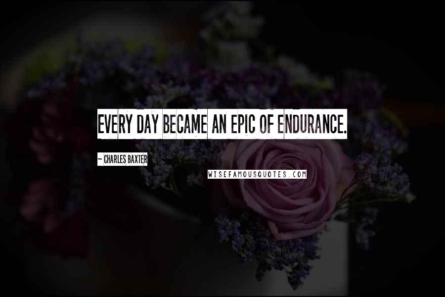 Charles Baxter Quotes: Every day became an epic of endurance.