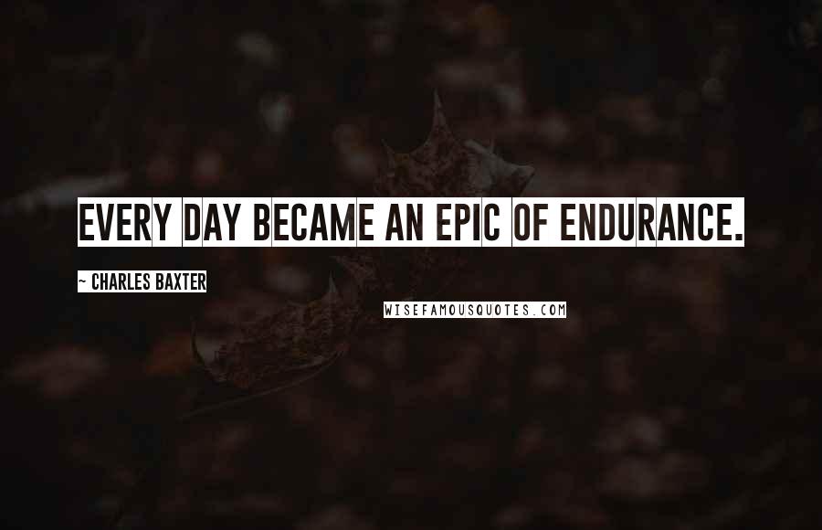 Charles Baxter Quotes: Every day became an epic of endurance.