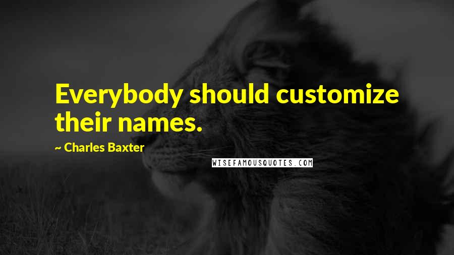 Charles Baxter Quotes: Everybody should customize their names.