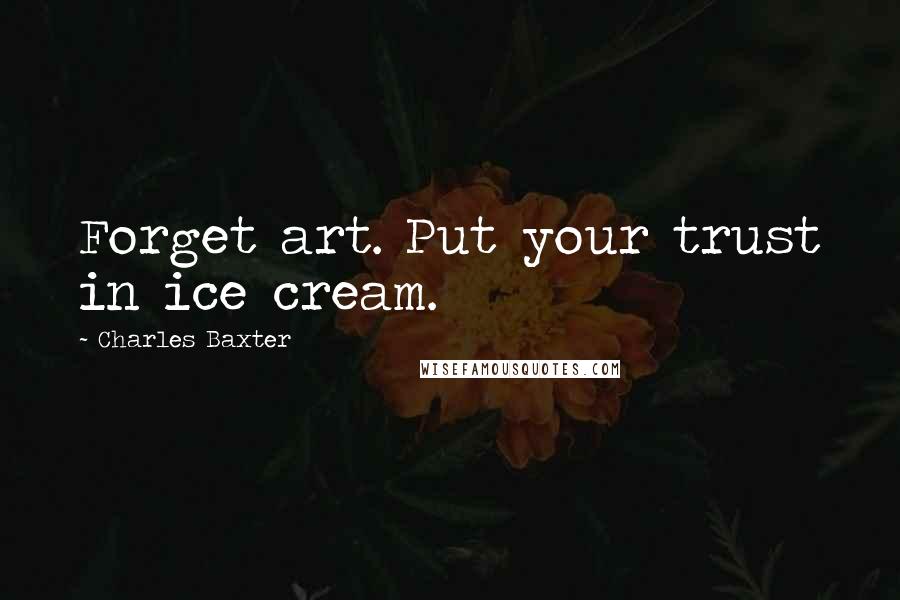 Charles Baxter Quotes: Forget art. Put your trust in ice cream.