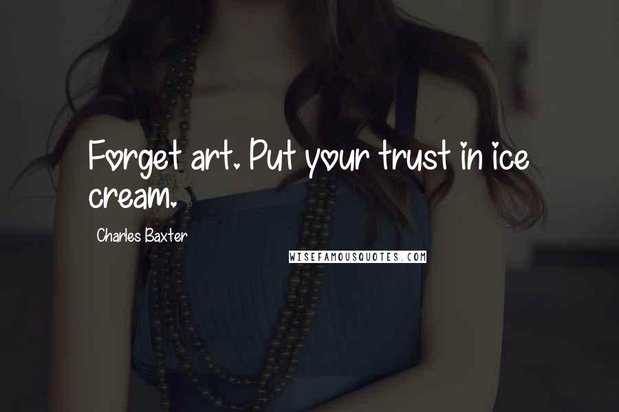 Charles Baxter Quotes: Forget art. Put your trust in ice cream.