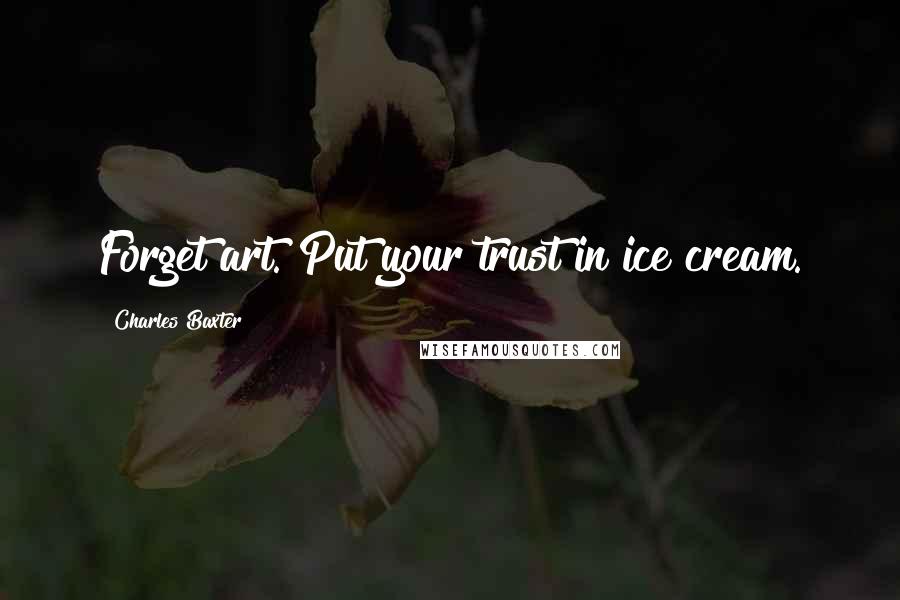 Charles Baxter Quotes: Forget art. Put your trust in ice cream.