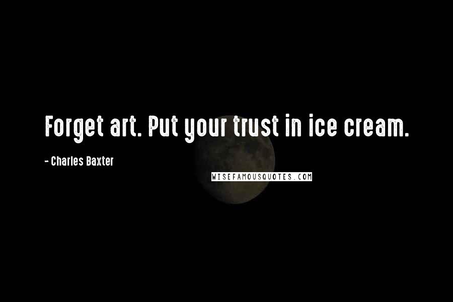 Charles Baxter Quotes: Forget art. Put your trust in ice cream.