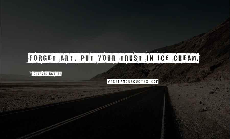 Charles Baxter Quotes: Forget art. Put your trust in ice cream.