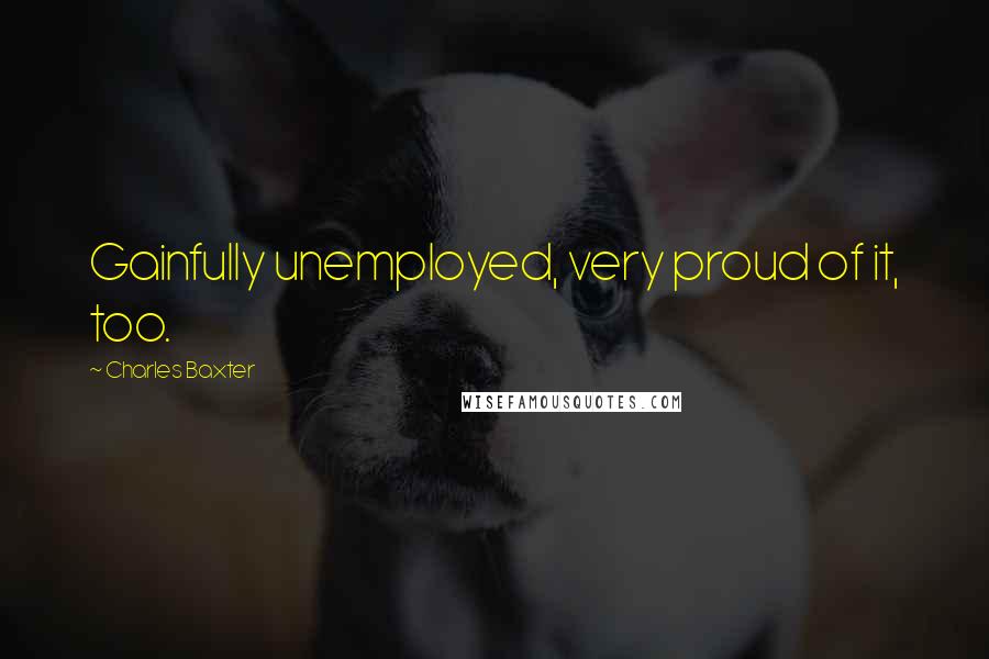 Charles Baxter Quotes: Gainfully unemployed, very proud of it, too.