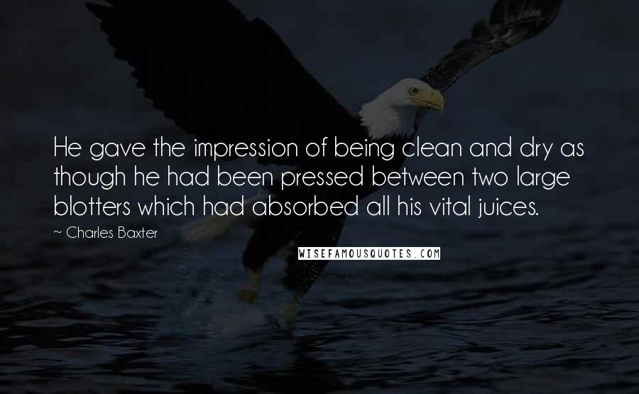 Charles Baxter Quotes: He gave the impression of being clean and dry as though he had been pressed between two large blotters which had absorbed all his vital juices.