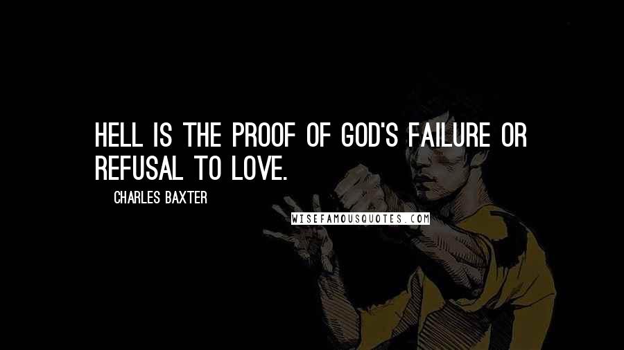 Charles Baxter Quotes: Hell is the proof of God's failure or refusal to love.