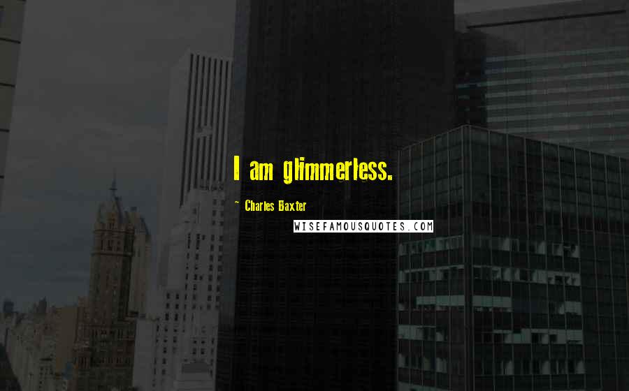 Charles Baxter Quotes: I am glimmerless.