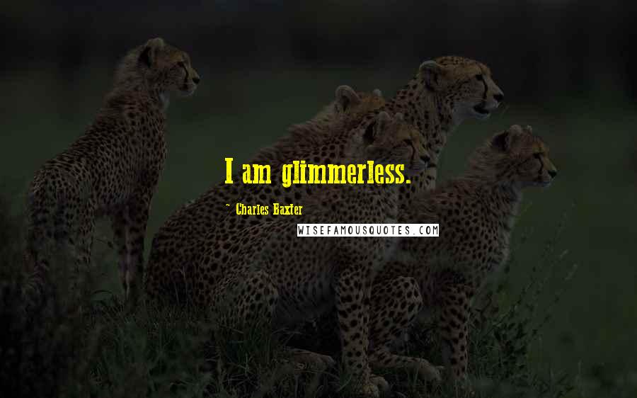 Charles Baxter Quotes: I am glimmerless.