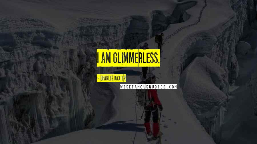 Charles Baxter Quotes: I am glimmerless.