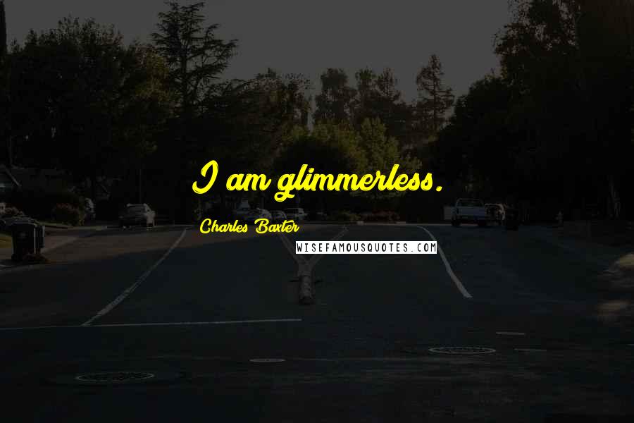 Charles Baxter Quotes: I am glimmerless.