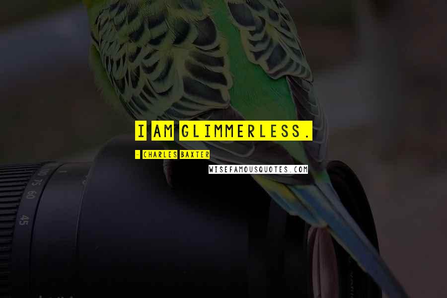 Charles Baxter Quotes: I am glimmerless.