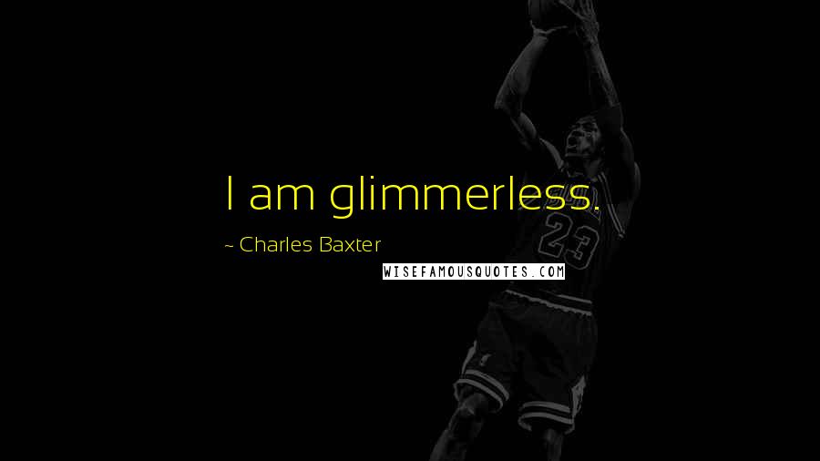 Charles Baxter Quotes: I am glimmerless.
