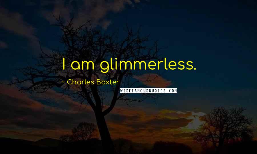 Charles Baxter Quotes: I am glimmerless.